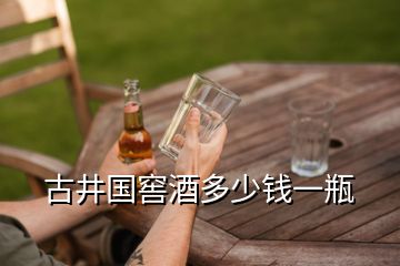 古井國(guó)窖酒多少錢(qián)一瓶