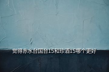 覺得赤水臺(tái)國(guó)臺(tái)15和珍酒15哪個(gè)更好