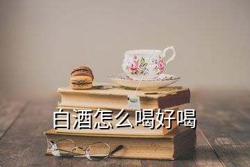 白酒怎么喝好喝