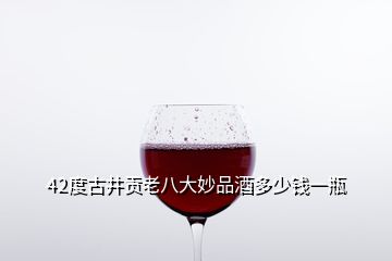 42度古井貢老八大妙品酒多少錢(qián)一瓶