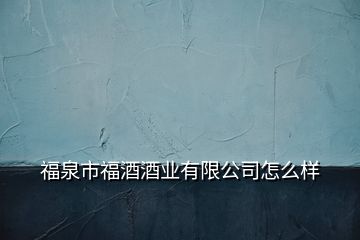 福泉市福酒酒業(yè)有限公司怎么樣