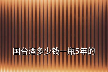 國(guó)臺(tái)酒多少錢(qián)一瓶5年的