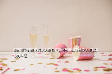 湖南哪里有真正的北大荒白酒賣(mài)想帶點(diǎn)回家給家人試試北方的味道