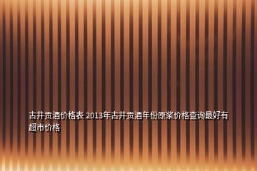 古井貢酒價(jià)格表 2013年古井貢酒年份原漿價(jià)格查詢最好有超市價(jià)格