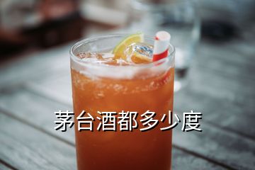 茅臺(tái)酒都多少度