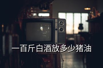 一百斤白酒放多少豬油