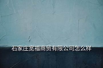 石家莊寬福商貿(mào)有限公司怎么樣