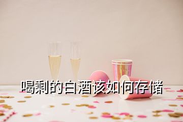 喝剩的白酒該如何存儲(chǔ)