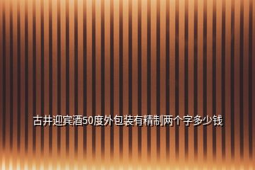 古井迎賓酒50度外包裝有精制兩個字多少錢