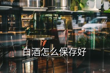 白酒怎么保存好