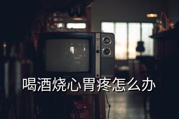 喝酒燒心胃疼怎么辦