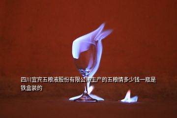 四川宜賓五糧液股份有限公司生產(chǎn)的五糧情多少錢一瓶是鐵盒裝的