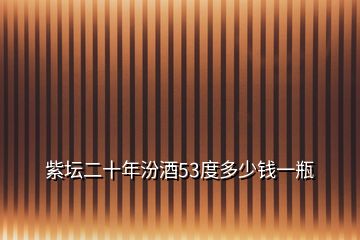 紫壇二十年汾酒53度多少錢一瓶