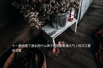 十一要結婚了酒水用什么牌子好既要高端大氣上檔次又要低調(diào)奢