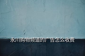 永川購物頻道的廣告怎么收費