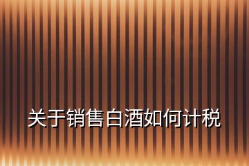 關(guān)于銷售白酒如何計(jì)稅