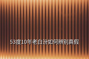 53度10年老白汾如何辨別真假