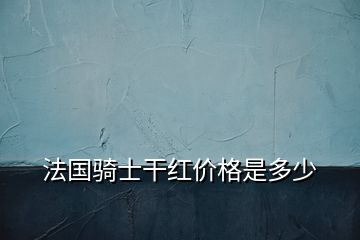 法國(guó)騎士干紅價(jià)格是多少