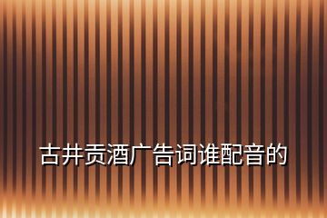 古井貢酒廣告詞誰配音的