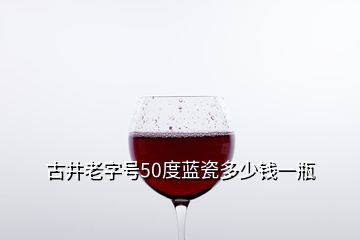 古井老字號(hào)50度藍(lán)瓷多少錢一瓶