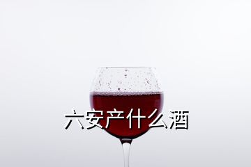 六安產(chǎn)什么酒