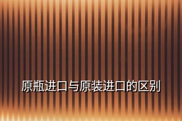 原瓶進口與原裝進口的區(qū)別