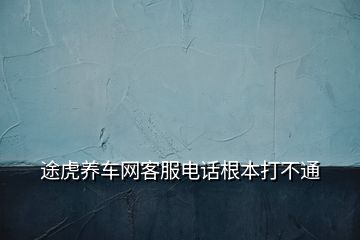 途虎養(yǎng)車網(wǎng)客服電話根本打不通