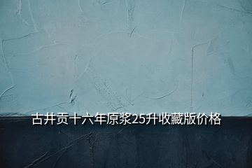 古井貢十六年原漿25升收藏版價(jià)格