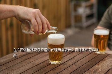 在廣西做桂林漓泉啤酒的代理商需要什么資格條件怎么聯(lián)系