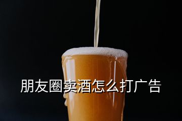 朋友圈賣酒怎么打廣告