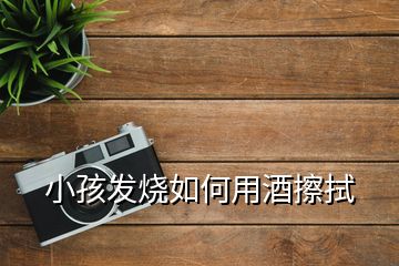 小孩發(fā)燒如何用酒擦拭