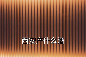 西安產(chǎn)什么酒