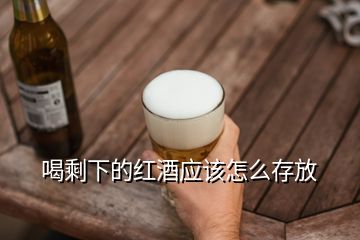 喝剩下的紅酒應(yīng)該怎么存放