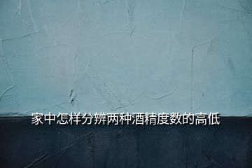 家中怎樣分辨兩種酒精度數(shù)的高低