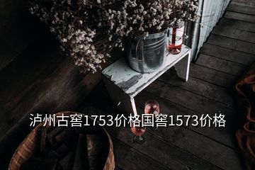 瀘州古窖1753價格國窖1573價格