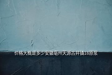 價格大概是多少安徽亳州天源古井鎮(zhèn)18原漿