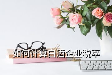 如何計(jì)算白酒企業(yè)稅率