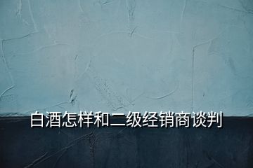 白酒怎樣和二級經(jīng)銷商談判