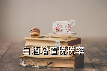 白酒增值稅稅率