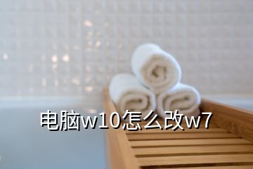 電腦w10怎么改w7