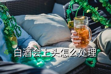 白酒會上頭怎么處理