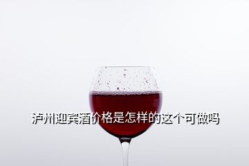 瀘州迎賓酒價格是怎樣的這個可做嗎