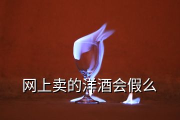 網(wǎng)上賣(mài)的洋酒會(huì)假么