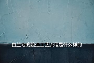 白蘭地的釀造工藝流程是什么樣的