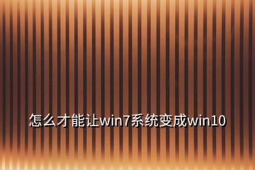 怎么才能讓win7系統(tǒng)變成win10