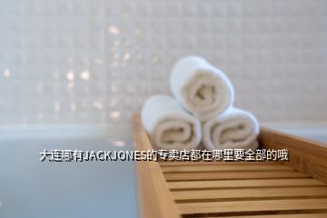 大連哪有JACKJONES的專賣店都在哪里要全部的哦