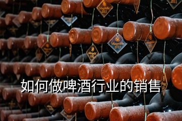 如何做啤酒行業(yè)的銷售