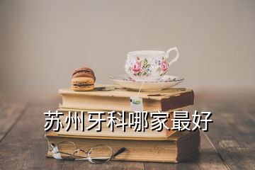 蘇州牙科哪家最好