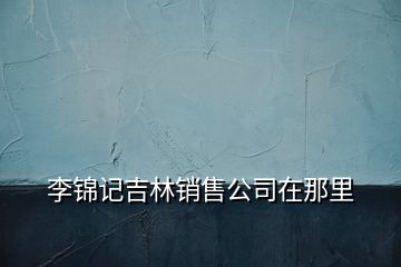 李錦記吉林銷售公司在那里