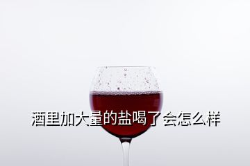 酒里加大量的鹽喝了會怎么樣